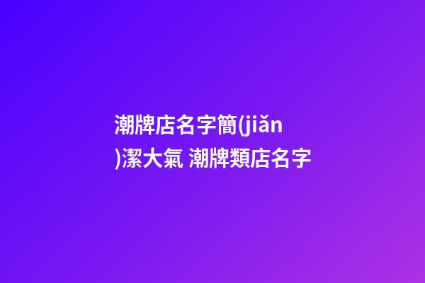 潮牌店名字簡(jiǎn)潔大氣 潮牌類店名字-第1張-店鋪起名-玄機(jī)派